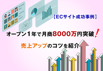 【ECサイト成功事例】オープン1年で月商8000万円突破！売上アップのコツを紹介