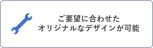 ご要望に合わせたオリジナルなデザインが可能