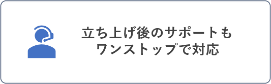 立ち上げ後のサポートもワンストップで対応